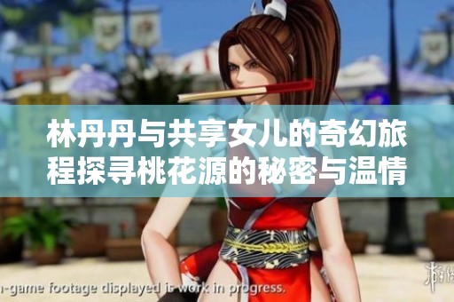 林丹丹与共享女儿的奇幻旅程探寻桃花源的秘密与温情