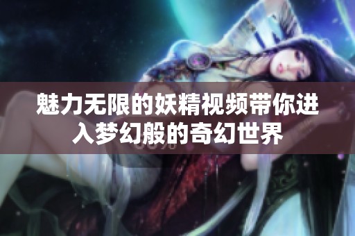 魅力无限的妖精视频带你进入梦幻般的奇幻世界