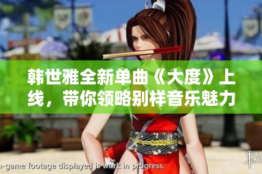 韩世雅全新单曲《大度》上线，带你领略别样音乐魅力的精彩表现