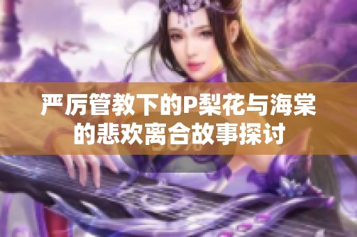 严厉管教下的P梨花与海棠的悲欢离合故事探讨