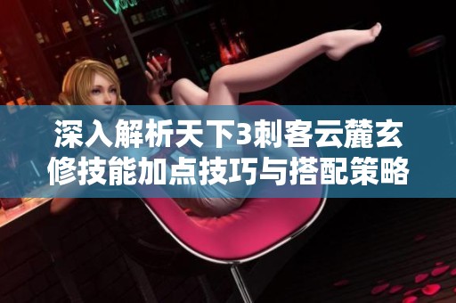 深入解析天下3刺客云麓玄修技能加点技巧与搭配策略