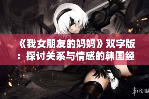 《我女朋友的妈妈》双字版：探讨关系与情感的韩国经典影片解析