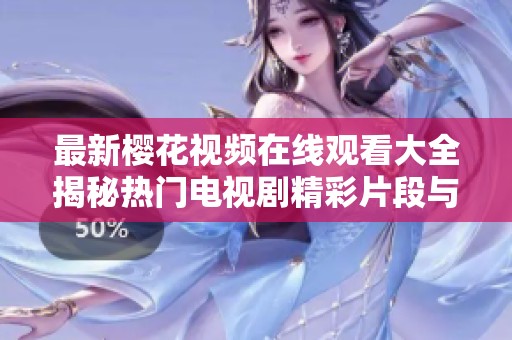最新樱花视频在线观看大全揭秘热门电视剧精彩片段与观看指南