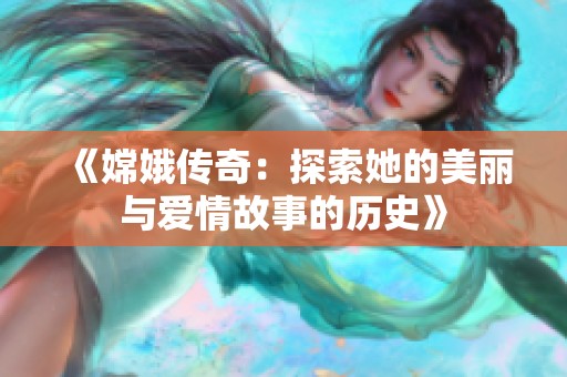 《嫦娥传奇：探索她的美丽与爱情故事的历史》