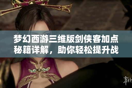 梦幻西游三维版剑侠客加点秘籍详解，助你轻松提升战力
