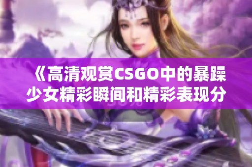 《高清观赏CSGO中的暴躁少女精彩瞬间和精彩表现分享》