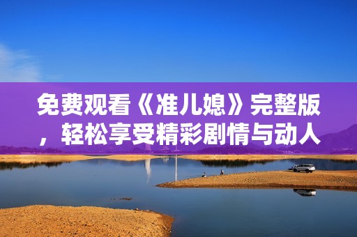 免费观看《准儿媳》完整版，轻松享受精彩剧情与动人故事