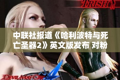 中联社报道《哈利波特与死亡圣器2》英文版发布 对粉丝的深刻影响