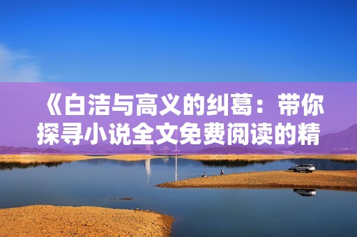 《白洁与高义的纠葛：带你探寻小说全文免费阅读的精彩旅程》