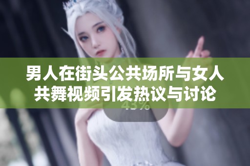 男人在街头公共场所与女人共舞视频引发热议与讨论