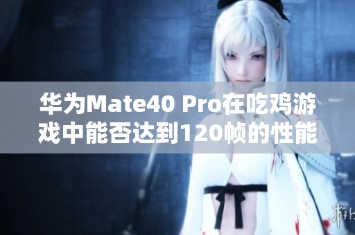 华为Mate40 Pro在吃鸡游戏中能否达到120帧的性能分析