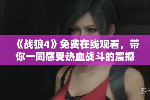 《战狼4》免费在线观看，带你一同感受热血战斗的震撼与激情