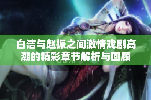 白洁与赵振之间激情戏剧高潮的精彩章节解析与回顾