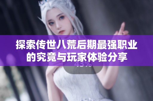 探索传世八荒后期最强职业的究竟与玩家体验分享