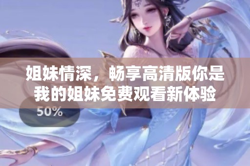 姐妹情深，畅享高清版你是我的姐妹免费观看新体验