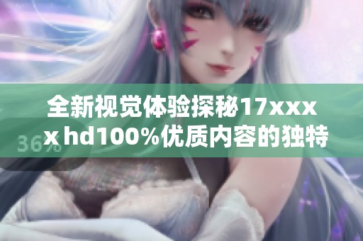 全新视觉体验探秘17xxxⅹhd100%优质内容的独特魅力与应用场景