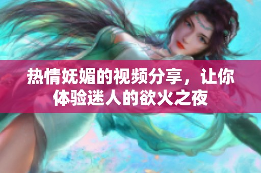 热情妩媚的视频分享，让你体验迷人的欲火之夜