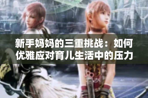 新手妈妈的三重挑战：如何优雅应对育儿生活中的压力与困惑
