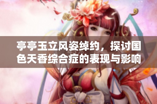 亭亭玉立风姿绰约，探讨国色天香综合症的表现与影响