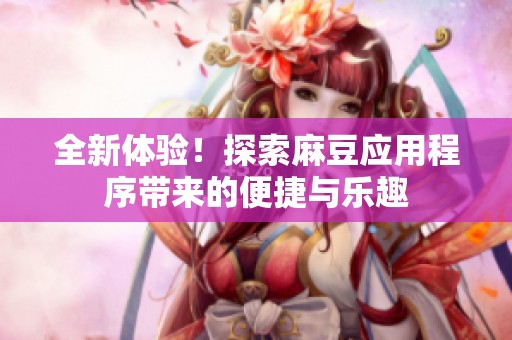 全新体验！探索麻豆应用程序带来的便捷与乐趣