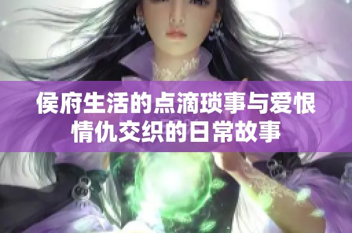 侯府生活的点滴琐事与爱恨情仇交织的日常故事