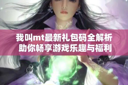 我叫mt最新礼包码全解析 助你畅享游戏乐趣与福利