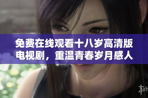 免费在线观看十八岁高清版电视剧，重温青春岁月感人故事