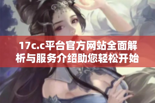 17c.c平台官方网站全面解析与服务介绍助您轻松开始创作之旅