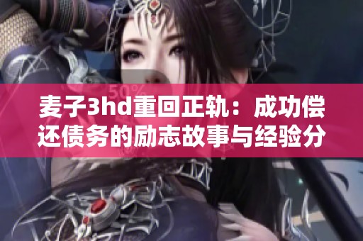 麦子3hd重回正轨：成功偿还债务的励志故事与经验分享