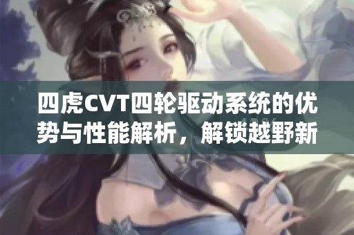 四虎CVT四轮驱动系统的优势与性能解析，解锁越野新体验