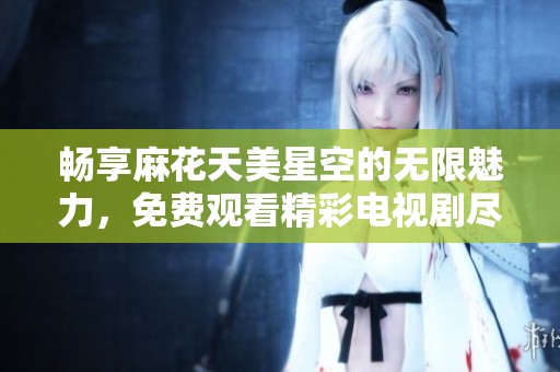 畅享麻花天美星空的无限魅力，免费观看精彩电视剧尽在掌握