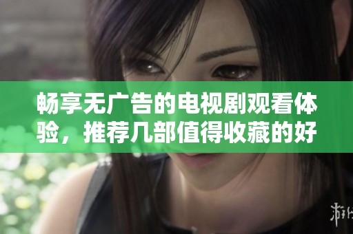 畅享无广告的电视剧观看体验，推荐几部值得收藏的好剧