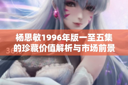 杨思敏1996年版一至五集的珍藏价值解析与市场前景展望