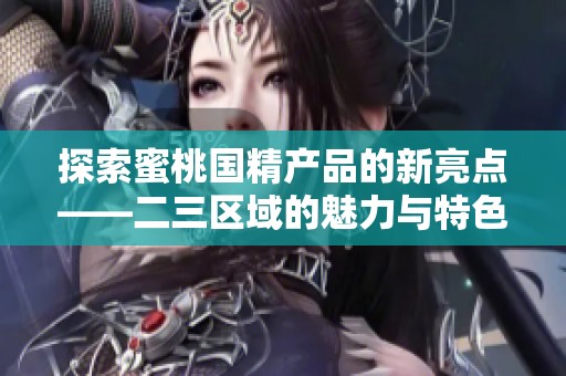 探索蜜桃国精产品的新亮点——二三区域的魅力与特色解析