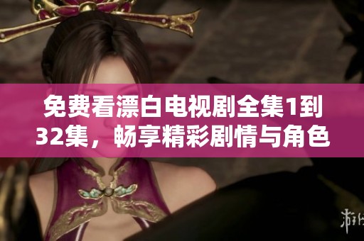 免费看漂白电视剧全集1到32集，畅享精彩剧情与角色发展