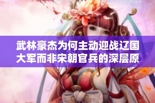 武林豪杰为何主动迎战辽国大军而非宋朝官兵的深层原因分析