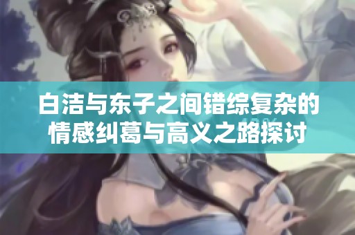 白洁与东子之间错综复杂的情感纠葛与高义之路探讨