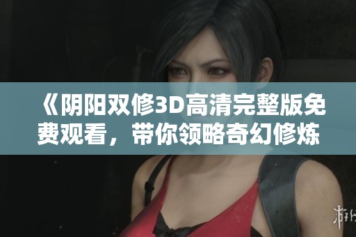 《阴阳双修3D高清完整版免费观看，带你领略奇幻修炼之旅》