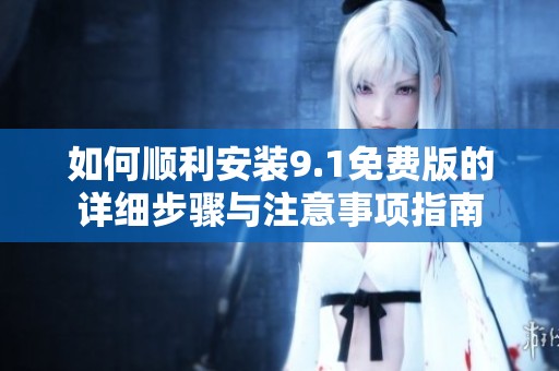 如何顺利安装9.1免费版的详细步骤与注意事项指南