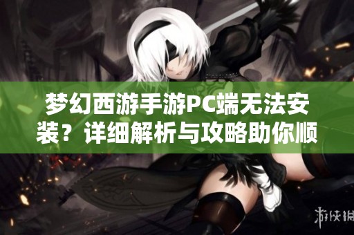 梦幻西游手游PC端无法安装？详细解析与攻略助你顺利玩游戏