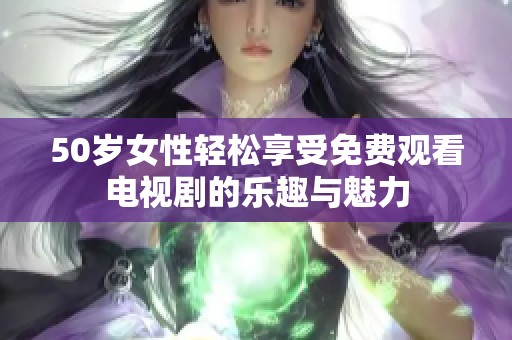 50岁女性轻松享受免费观看电视剧的乐趣与魅力