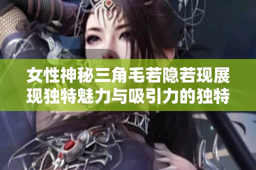 女性神秘三角毛若隐若现展现独特魅力与吸引力的独特之美