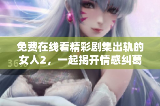 免费在线看精彩剧集出轨的女人2，一起揭开情感纠葛的真相与背叛