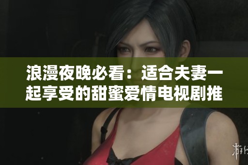 浪漫夜晚必看：适合夫妻一起享受的甜蜜爱情电视剧推荐