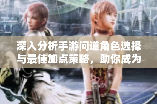 深入分析手游问道角色选择与最佳加点策略，助你成为游戏高手