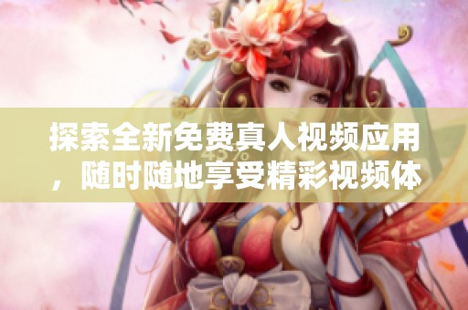 探索全新免费真人视频应用，随时随地享受精彩视频体验