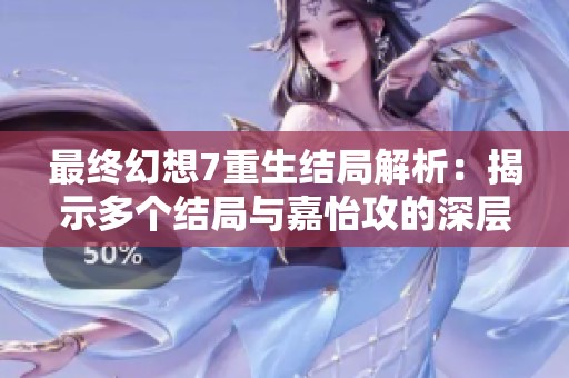 最终幻想7重生结局解析：揭示多个结局与嘉怡攻的深层含义