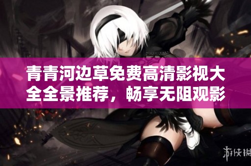 青青河边草免费高清影视大全全景推荐，畅享无阻观影体验