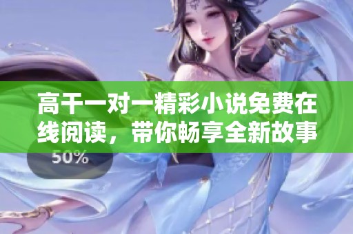 高干一对一精彩小说免费在线阅读，带你畅享全新故事体验