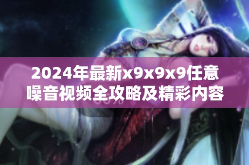 2024年最新x9x9x9任意噪音视频全攻略及精彩内容解析